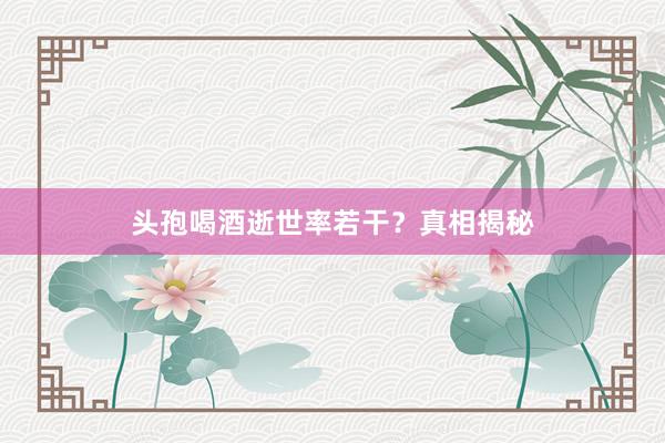 头孢喝酒逝世率若干？真相揭秘